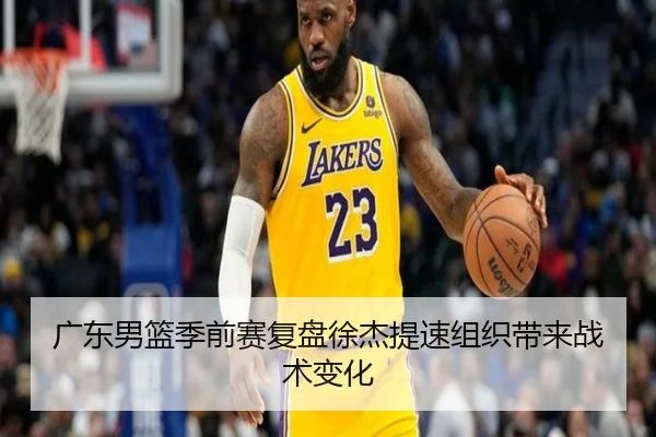 广东男篮季前赛复盘徐杰提速组织带来战术变化
