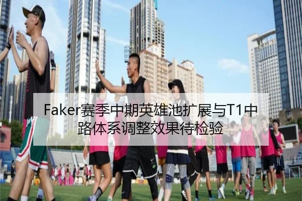 Faker赛季中期英雄池扩展与T1中路体系调整效果待检验